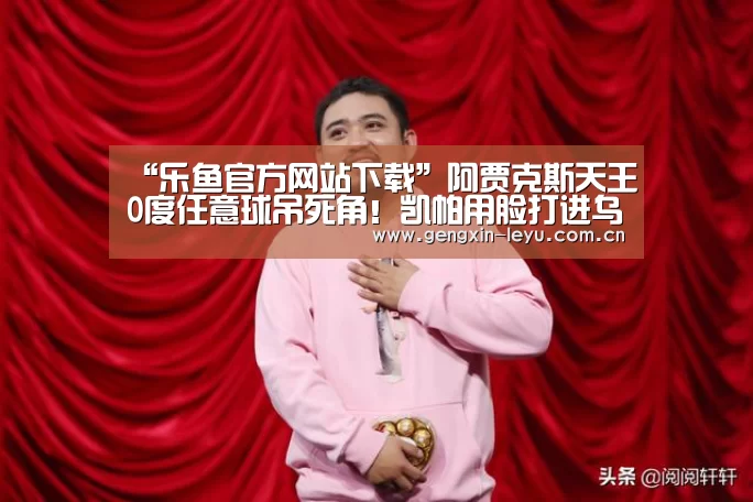 “乐鱼官方网站下载”阿贾克斯天王0度任意球吊死角！凯帕用脸打进乌龙
